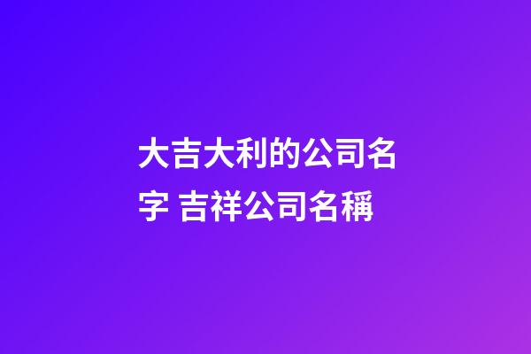 大吉大利的公司名字 吉祥公司名稱